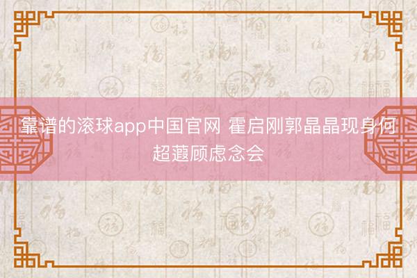 靠谱的滚球app中国官网 霍启刚郭晶晶现身何超蕸顾虑念会