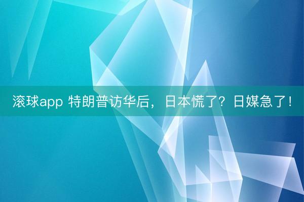 滚球app 特朗普访华后，日本慌了？日媒急了！