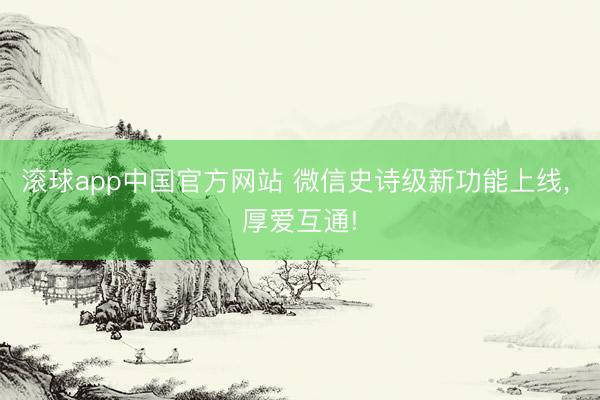 滚球app中国官方网站 微信史诗级新功能上线， 厚爱互通!