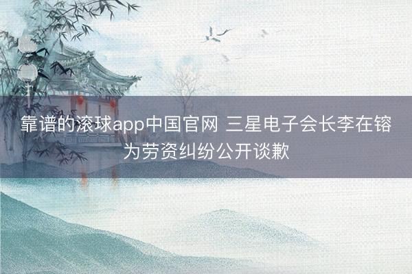 靠谱的滚球app中国官网 三星电子会长李在镕为劳资纠纷公开谈歉