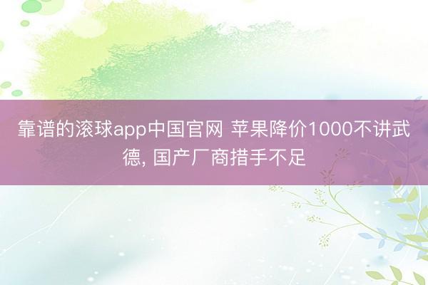 靠谱的滚球app中国官网 苹果降价1000不讲武德， 国产厂商措手不足