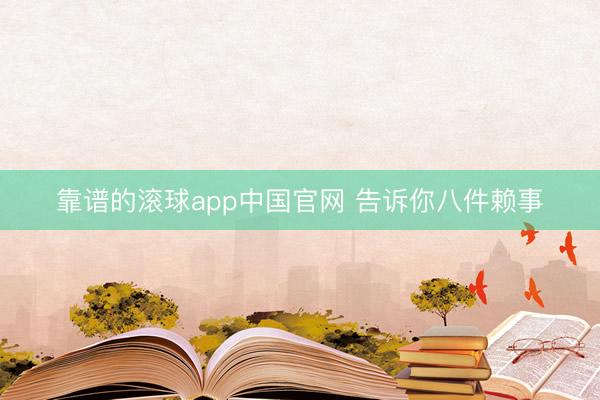 靠谱的滚球app中国官网 告诉你八件赖事