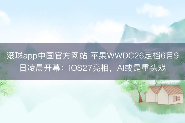滚球app中国官方网站 苹果WWDC26定档6月9日凌晨开幕：iOS27亮相，AI或是重头戏