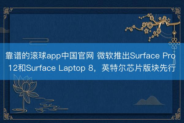 靠谱的滚球app中国官网 微软推出Surface Pro 12和Surface Laptop 8，英特尔芯片版块先行