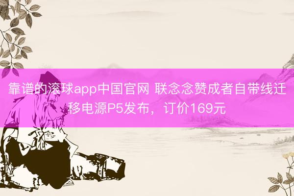 靠谱的滚球app中国官网 联念念赞成者自带线迁移电源P5发布，订价169元