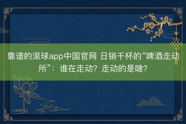 靠谱的滚球app中国官网 日销千杯的“啤酒走动所”:谁在走动?走动的是啥?