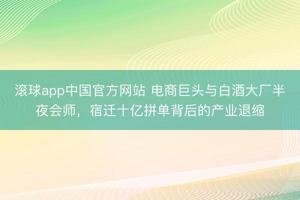 滚球app中国官方网站 电商巨头与白酒大厂半夜会师，宿迁十亿拼单背后的产业退缩