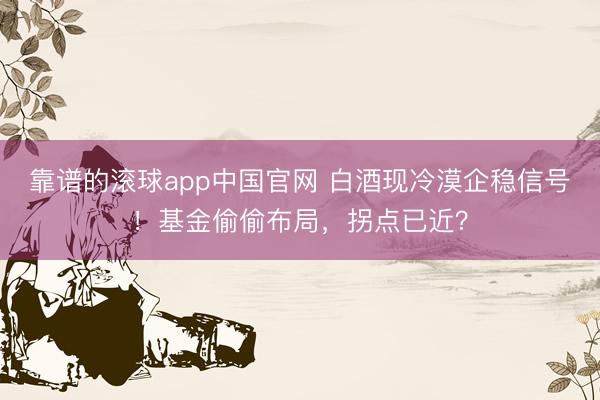 靠谱的滚球app中国官网 白酒现冷漠企稳信号！基金偷偷布局，拐点已近？