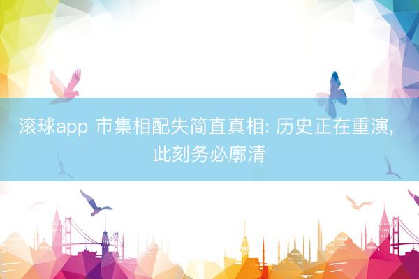 滚球app 市集相配失简直真相: 历史正在重演， 此刻务必廓清