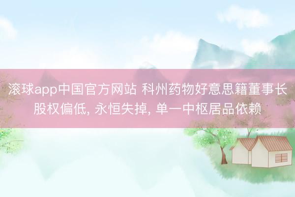 滚球app中国官方网站 科州药物好意思籍董事长股权偏低， 永恒失掉， 单一中枢居品依赖