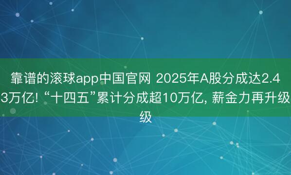 靠谱的滚球app中国官网 2025年A股分成达2.43万亿! “十四五”累计分成超10万亿， 薪金力再升级