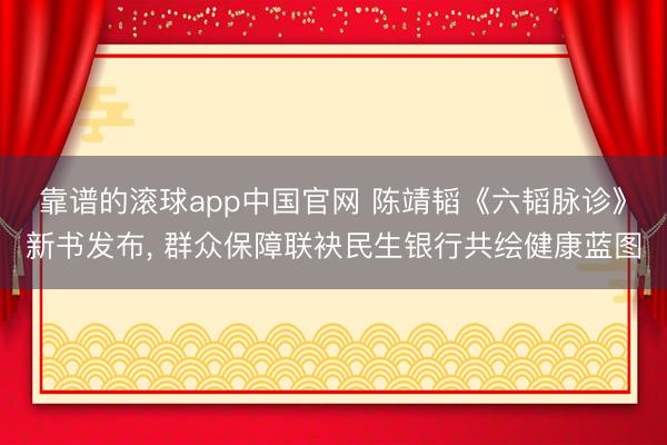 靠谱的滚球app中国官网 陈靖韬《六韬脉诊》新书发布， 群众保障联袂民生银行共绘健康蓝图