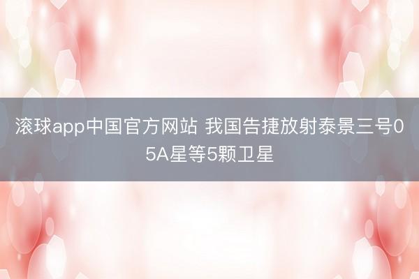 滚球app中国官方网站 我国告捷放射泰景三号05A星等5颗卫星
