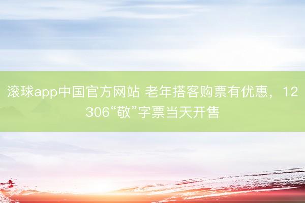 滚球app中国官方网站 老年搭客购票有优惠，12306“敬”字票当天开售