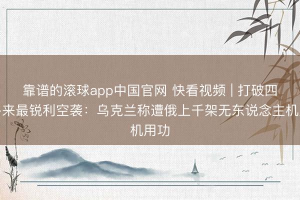 靠谱的滚球app中国官网 快看视频 | 打破四年多来最锐利空袭：乌克兰称遭俄上千架无东说念主机用功