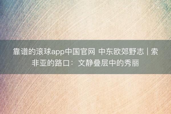 靠谱的滚球app中国官网 中东欧郊野志 | 索非亚的路口：文静叠层中的秀丽