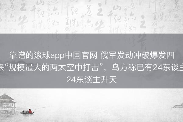 靠谱的滚球app中国官网 俄军发动冲破爆发四年以来“规模最大的两太空中打击”，乌方称已有24东谈主升天