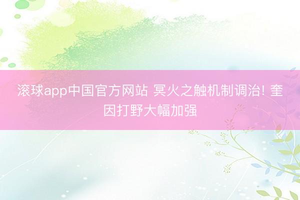 滚球app中国官方网站 冥火之触机制调治! 奎因打野大幅加强