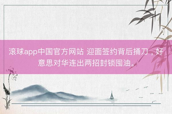 滚球app中国官方网站 迎面签约背后捅刀 ， 好意思对华连出两招封锁囤油。